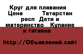 Круг для плавания › Цена ­ 100 - Татарстан респ. Дети и материнство » Купание и гигиена   